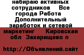 набираю активных сотрудников  - Все города Работа » Дополнительный заработок и сетевой маркетинг   . Кировская обл.,Захарищево п.